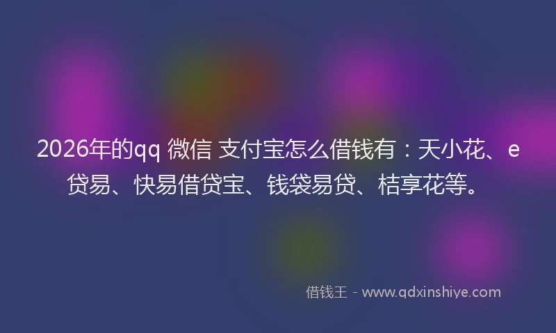 2026年的qq 微信 支付宝怎么借钱有：天小花、e贷易、快易借贷宝、钱袋易贷、桔享花等。