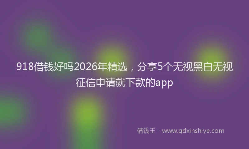 918借钱好吗2026年精选，分享5个无视黑白无视征信申请就下款的app