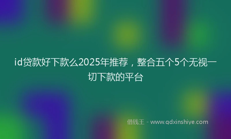 id贷款好下款么2025年推荐，整合五个5个无视一切下款的平台