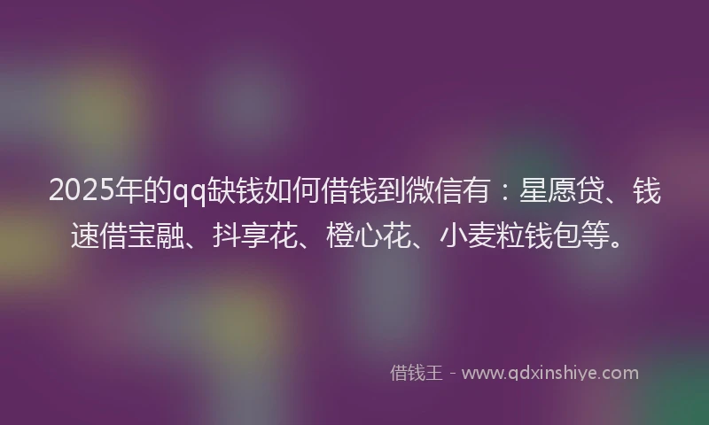 2025年的qq缺钱如何借钱到微信有：星愿贷、钱速借宝融、抖享花、橙心花、小麦粒钱包等。