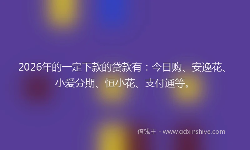 2026年的一定下款的贷款有:今日购、安逸花、小爱分期、恒小花、支付通等。