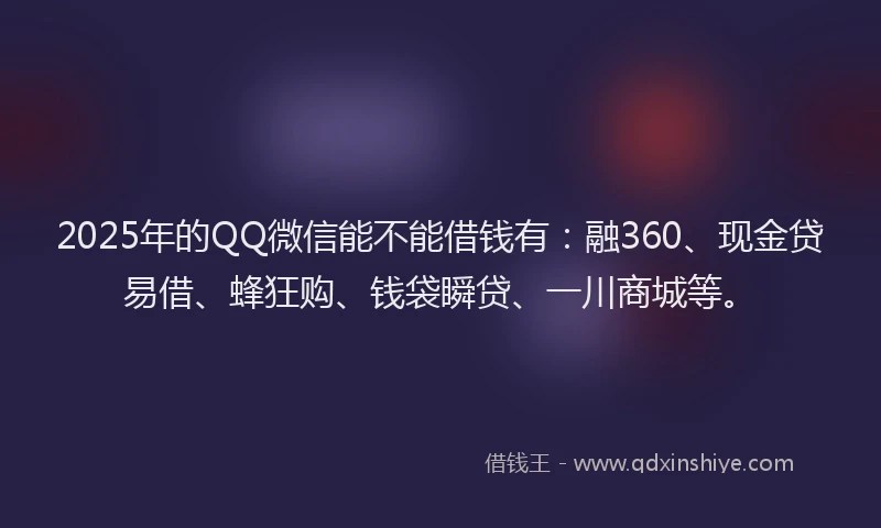 2025年的QQ微信能不能借钱有:融360、现金贷易借、蜂狂购、钱袋瞬贷、一川商城等。