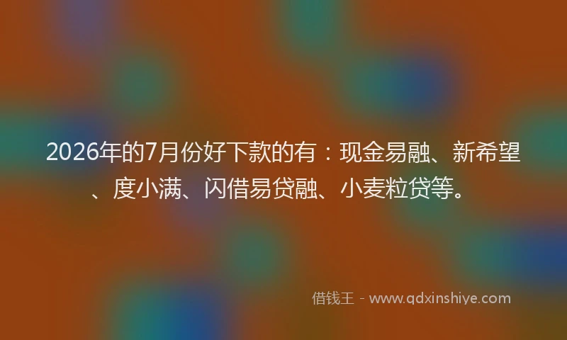 2026年的7月份好下款的有：现金易融、新希望、度小满、闪借易贷融、小麦粒贷等。