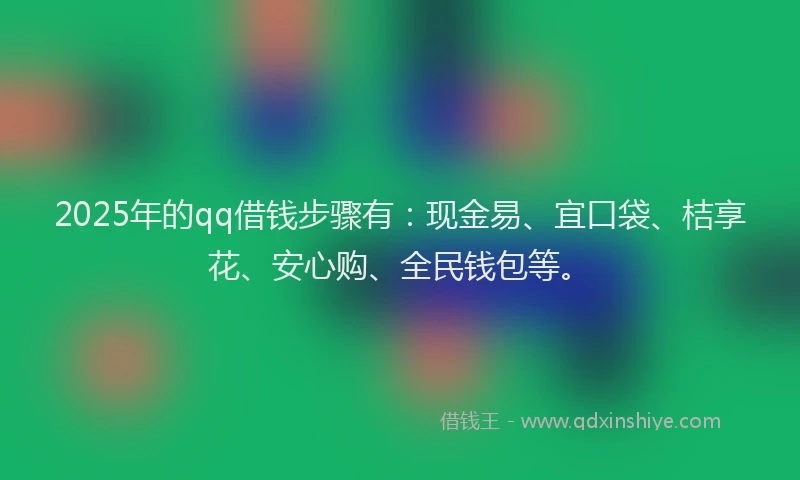 2025年的qq借钱步骤有:现金易、宜口袋、桔享花、安心购、全民钱包等。