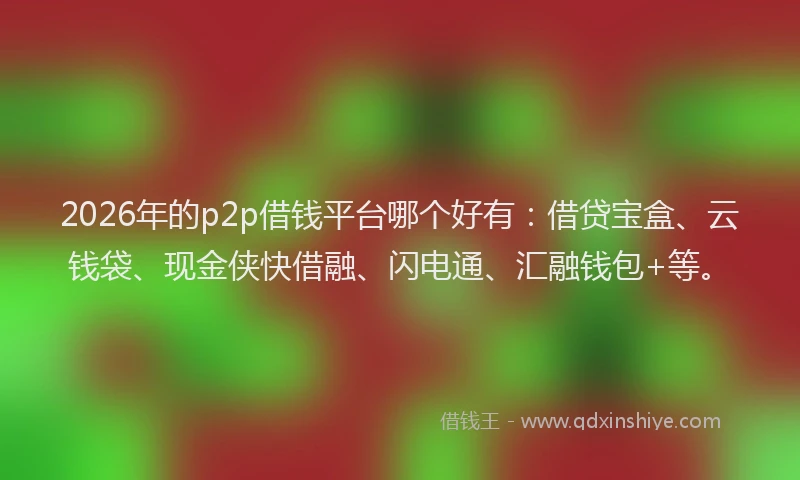 2026年的p2p借钱平台哪个好有：借贷宝盒、云钱袋、现金侠快借融、闪电通、汇融钱包+等。