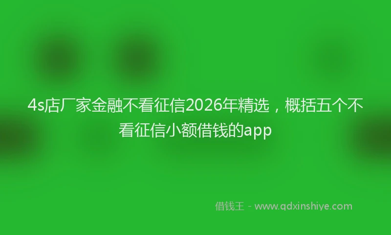 4s店厂家金融不看征信2026年精选，概括五个不看征信小额借钱的app