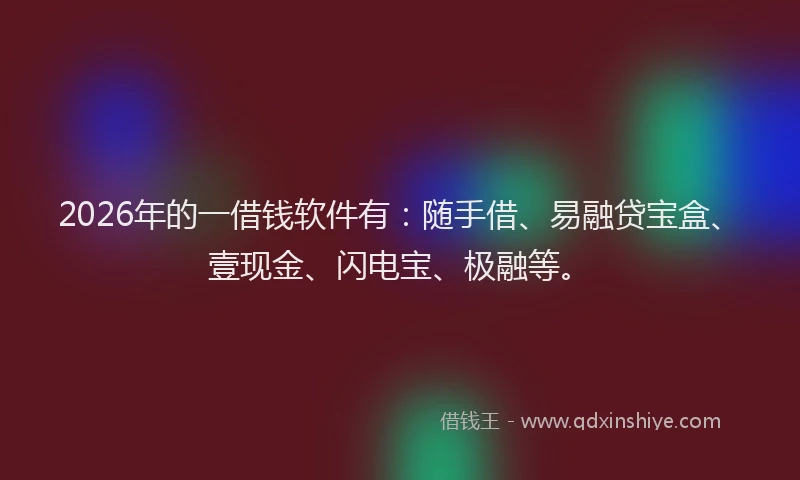 2026年的一借钱软件有：随手借、易融贷宝盒、壹现金、闪电宝、极融等。
