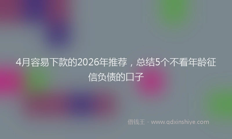 4月容易下款的2026年推荐，总结5个不看年龄征信负债的口子