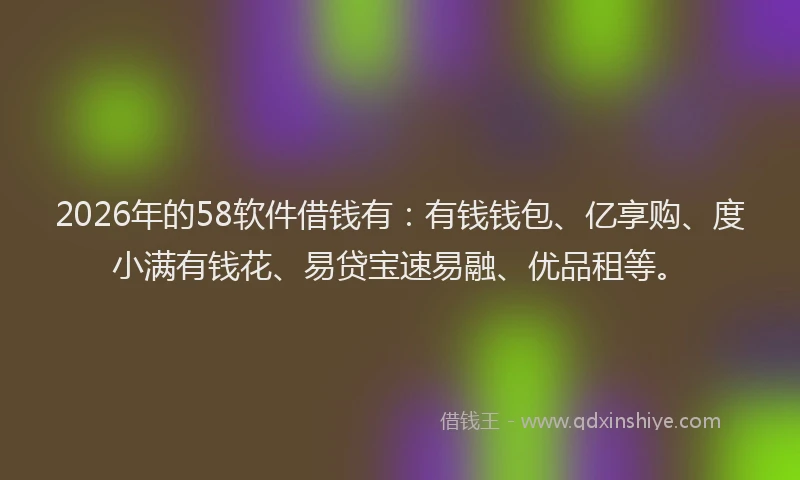 2026年的58软件借钱有：有钱钱包、亿享购、度小满有钱花、易贷宝速易融、优品租等。