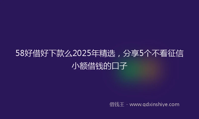 58好借好下款么2025年精选，分享5个不看征信小额借钱的口子