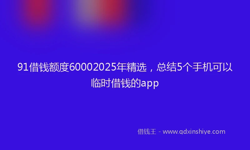 91借钱额度60002025年精选，总结5个手机可以临时借钱的app