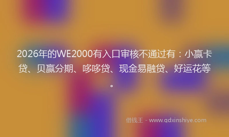 2026年的WE2000有入口审核不通过有：小赢卡贷、贝赢分期、哆哆贷、现金易融贷、好运花等。