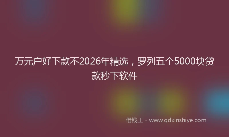万元户好下款不2026年精选，罗列五个5000块贷款秒下软件