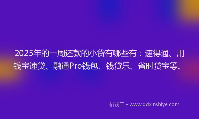 2025年的一周还款的小贷有哪些有：速得通、用钱宝速贷、融通Pro钱包、钱贷乐、省时贷宝等。