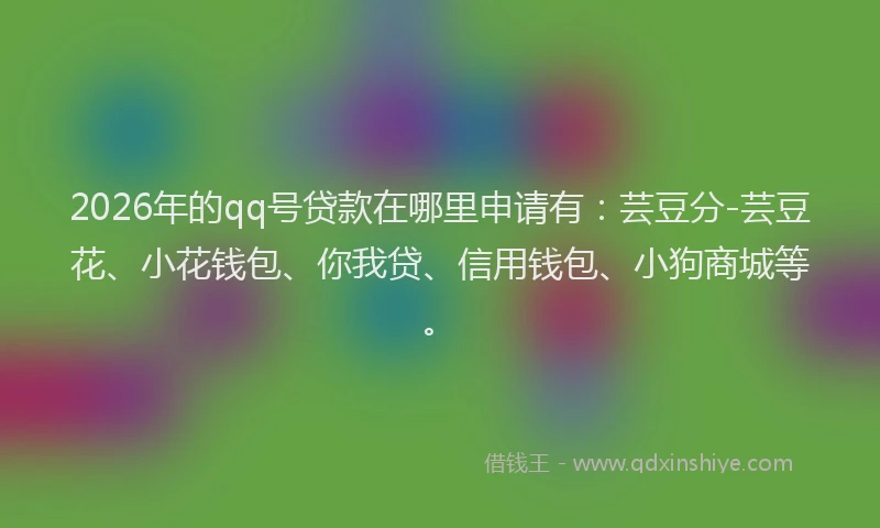 2026年的qq号贷款在哪里申请有：芸豆分-芸豆花、小花钱包、你我贷、信用钱包、小狗商城等。
