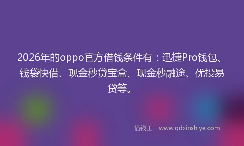 2026年的oppo官方借钱条件有：迅捷Pro钱包、钱袋快借、现金秒贷宝盒、现金秒融途、优投易贷等。