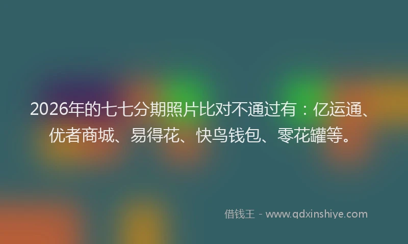 2026年的七七分期照片比对不通过有：亿运通、优者商城、易得花、快鸟钱包、零花罐等。
