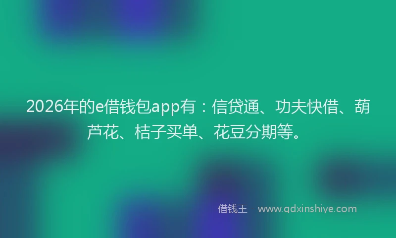 2026年的e借钱包app有：信贷通、功夫快借、葫芦花、桔子买单、花豆分期等。