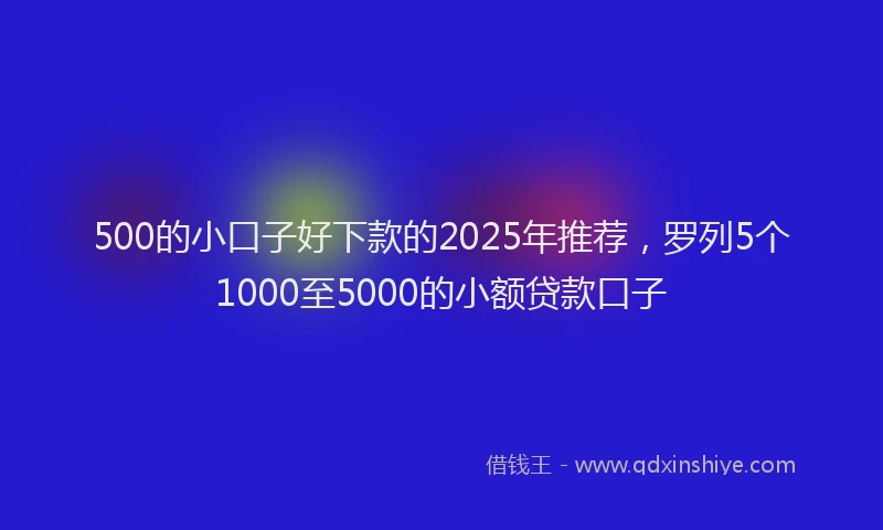 500的小口子好下款的2025年推荐，罗列5个1000至5000的小额贷款口子