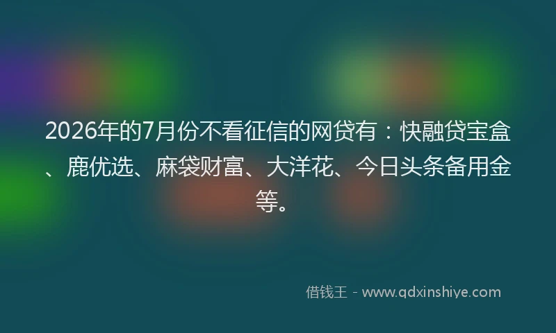 2026年的7月份不看征信的网贷有：快融贷宝盒、鹿优选、麻袋财富、大洋花、今日头条备用金等。