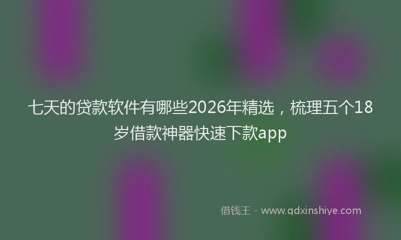 七天的贷款软件有哪些2026年精选，梳理五个18岁借款神器快速下款app
