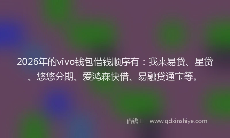 2026年的vivo钱包借钱顺序有：我来易贷、星贷、悠悠分期、爱鸿森快借、易融贷通宝等。