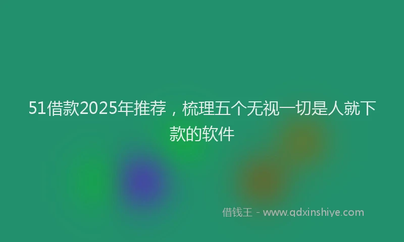51借款2025年推荐，梳理五个无视一切是人就下款的软件