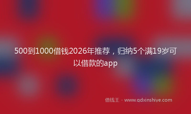 500到1000借钱2026年推荐，归纳5个满19岁可以借款的app