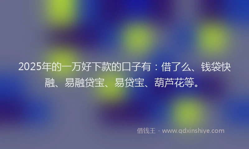 2025年的一万好下款的口子有：借了么、钱袋快融、易融贷宝、易贷宝、葫芦花等。