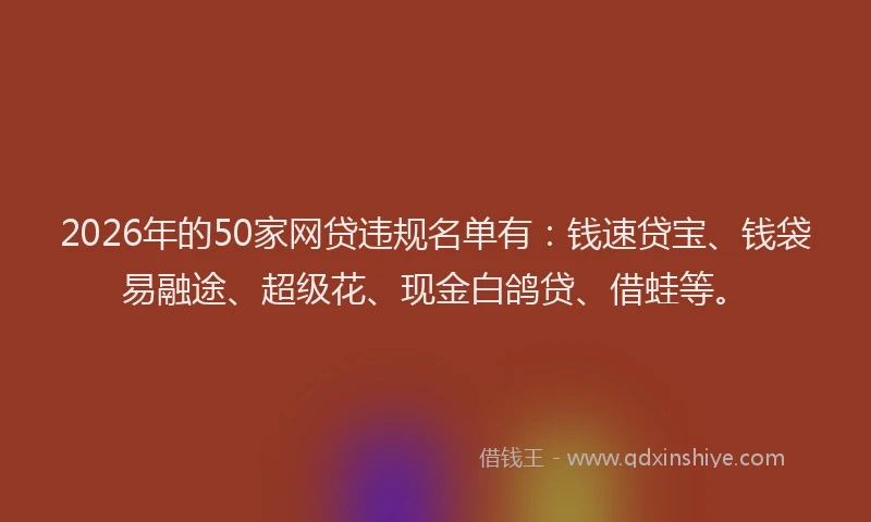 2026年的50家网贷违规名单有：钱速贷宝、钱袋易融途、超级花、现金白鸽贷、借蛙等。