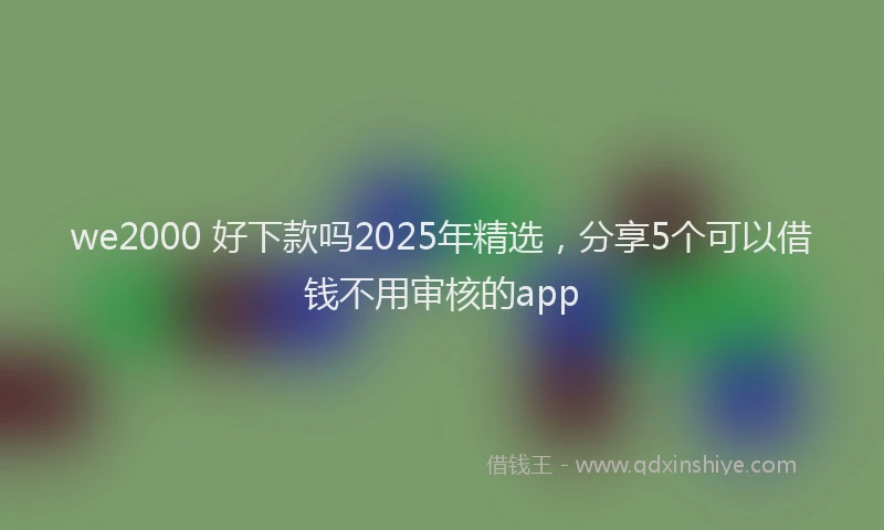 we2000 好下款吗2025年精选，分享5个可以借钱不用审核的app