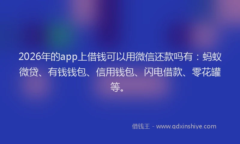2026年的app上借钱可以用微信还款吗有:蚂蚁微贷、有钱钱包、信用钱包、闪电借款、零花罐等。