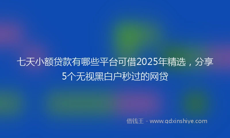 七天小额贷款有哪些平台可借2025年精选，分享5个无视黑白户秒过的网贷
