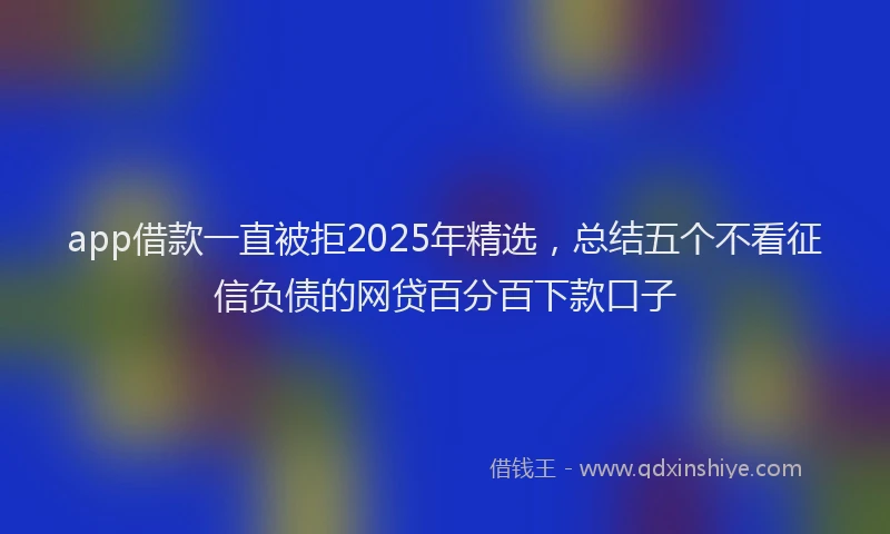 app借款一直被拒2025年精选，总结五个不看征信负债的网贷百分百下款口子