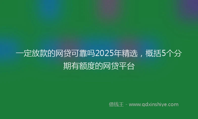 一定放款的网贷可靠吗2025年精选，概括5个分期有额度的网贷平台