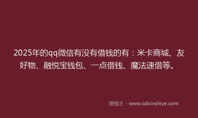 2025年的qq微信有没有借钱的有：米卡商城、友好物、融悦宝钱包、一点借钱、魔法速借等。