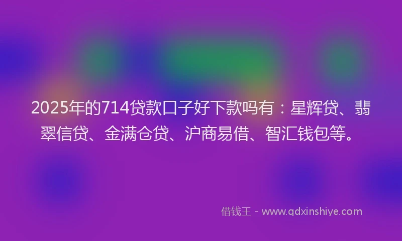 2025年的714贷款口子好下款吗有:星辉贷、翡翠信贷、金满仓贷、沪商易借、智汇钱包等。