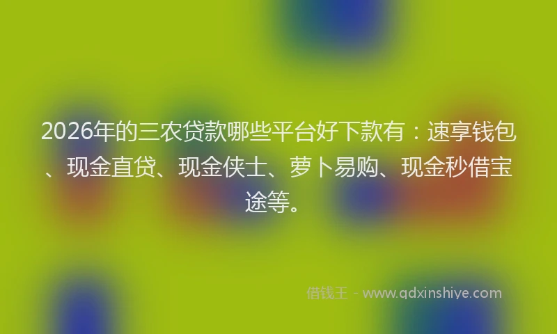 2026年的三农贷款哪些平台好下款有：速享钱包、现金直贷、现金侠士、萝卜易购、现金秒借宝途等。