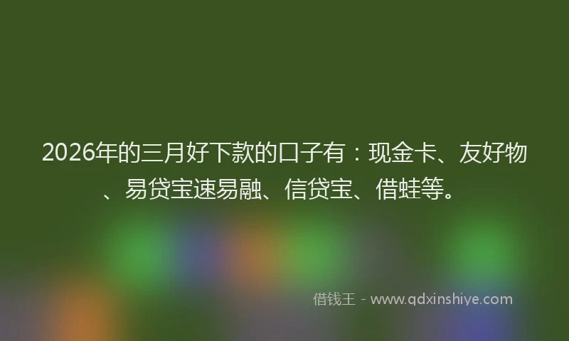 2026年的三月好下款的口子有:现金卡、友好物、易贷宝速易融、信贷宝、借蛙等。