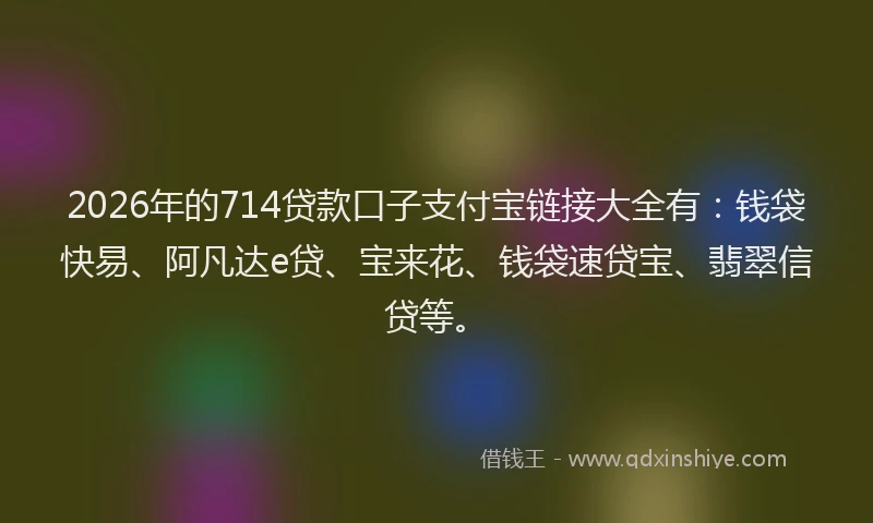 2026年的714贷款口子支付宝链接大全有：钱袋快易、阿凡达e贷、宝来花、钱袋速贷宝、翡翠信贷等。
