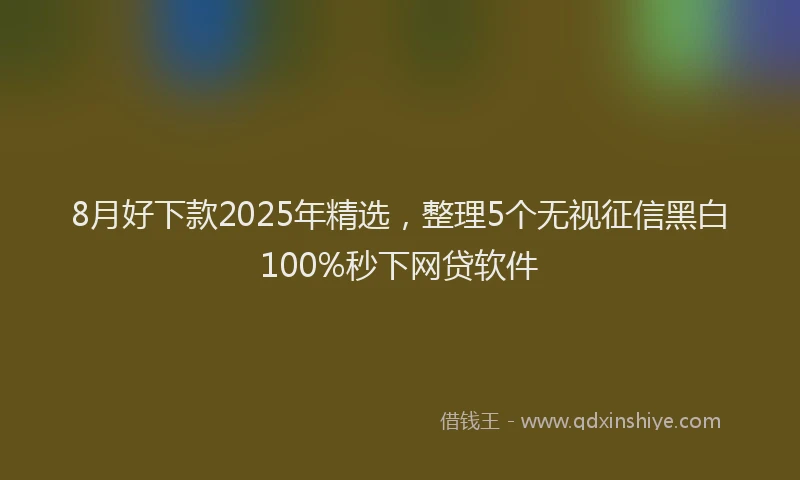 8月好下款2025年精选,整理5个无视征信黑白100%秒下网贷软件
