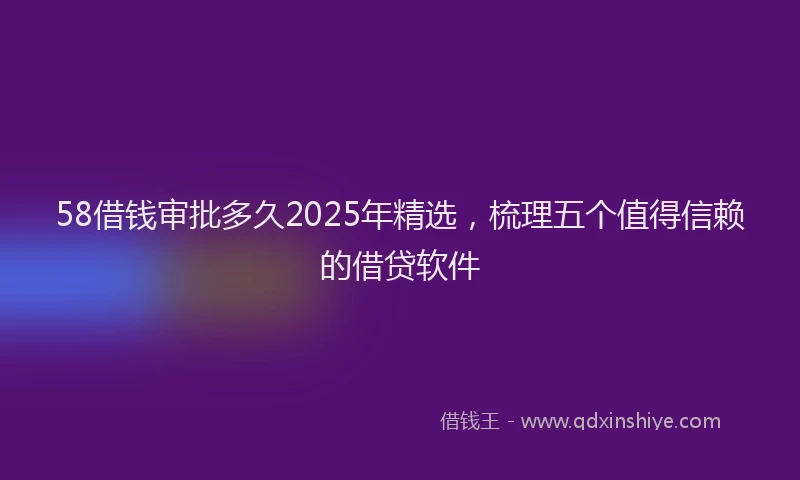 58借钱审批多久2025年精选，梳理五个值得信赖的借贷软件