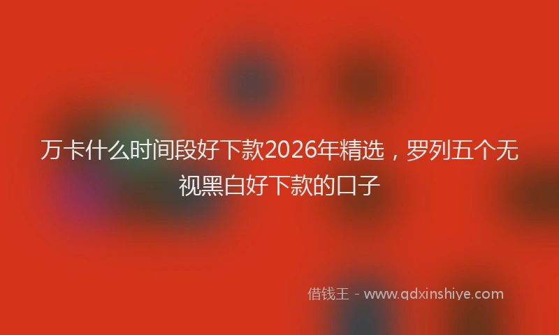 万卡什么时间段好下款2026年精选，罗列五个无视黑白好下款的口子