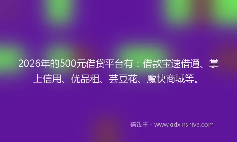 2026年的500元借贷平台有:借款宝速借通、掌上信用、优品租、芸豆花、魔快商城等。