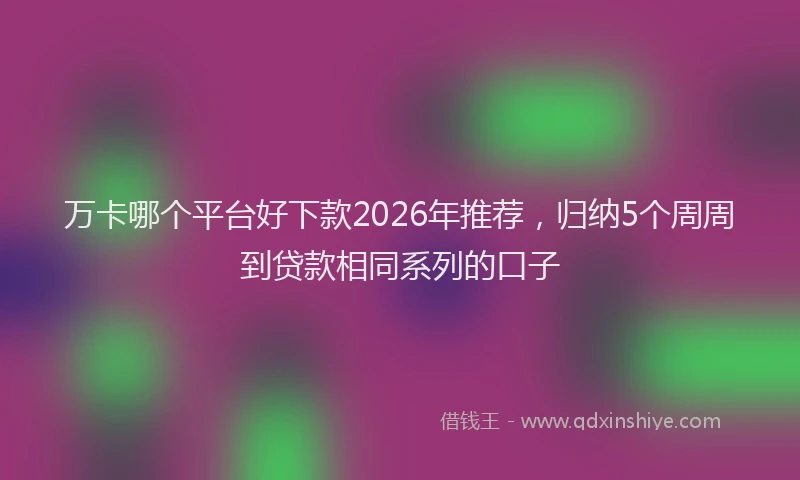 万卡哪个平台好下款2026年推荐，归纳5个周周到贷款相同系列的口子