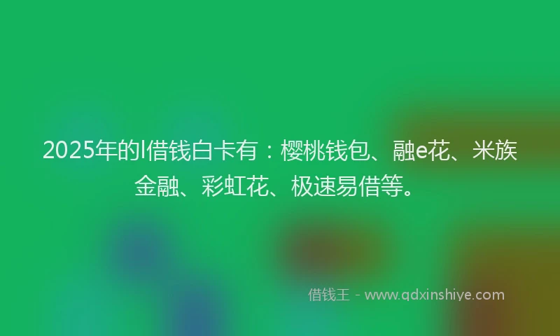 2025年的l借钱白卡有：樱桃钱包、融e花、米族金融、彩虹花、极速易借等。