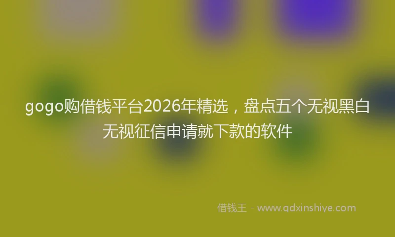gogo购借钱平台2026年精选,盘点五个无视黑白无视征信申请就下款的软件