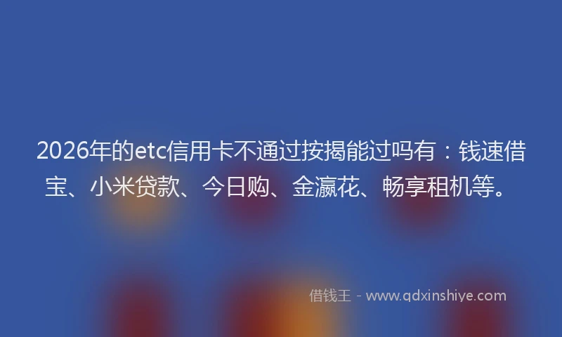 2026年的etc信用卡不通过按揭能过吗有：钱速借宝、小米贷款、今日购、金瀛花、畅享租机等。