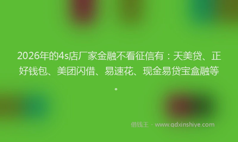 2026年的4s店厂家金融不看征信有：天美贷、正好钱包、美团闪借、易速花、现金易贷宝盒融等。
