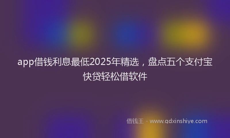 app借钱利息最低2025年精选,盘点五个支付宝快贷轻松借软件
